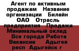 Агент по активным продажам › Название организации ­ Билайн, ОАО › Отрасль предприятия ­ Продажи › Минимальный оклад ­ 1 - Все города Работа » Вакансии   . Адыгея респ.,Адыгейск г.